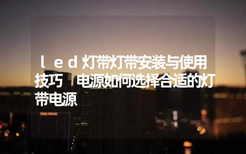 led灯带灯带安装与使用技巧 电源如何选择合适的灯带电源